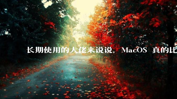 长期使用的大佬来说说，MacOS 真的比 Windows 稳定吗？