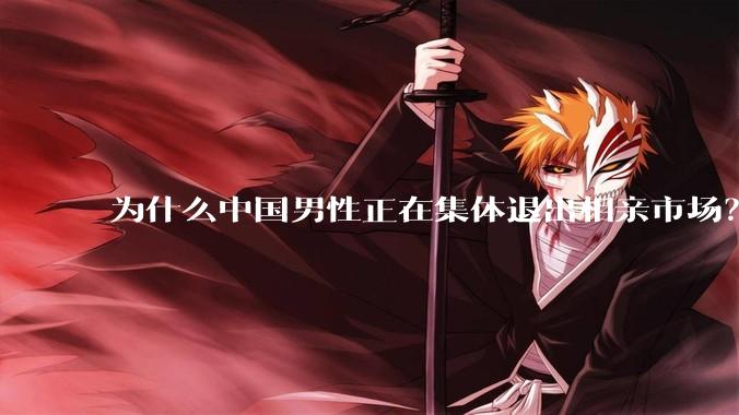 为什么中国男性正在集体退出相亲市场？