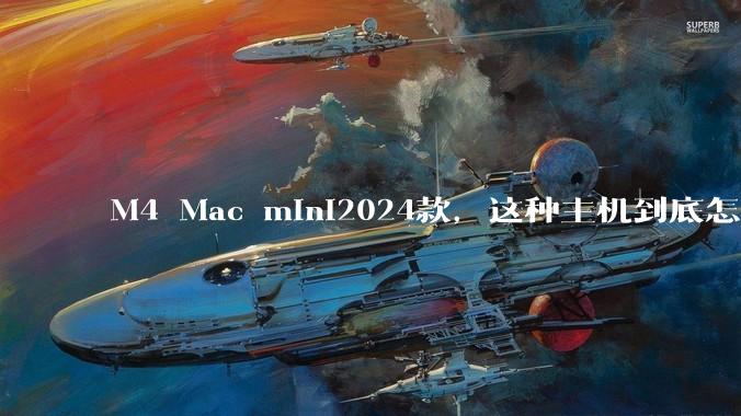 M4 Mac mini2024款,这种主机到底怎么样呀?