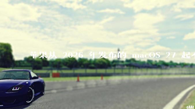 苹果从 2026 年发布的 macOS 27 起不再兼容任何 Intel Macs，这背后原因有哪些？