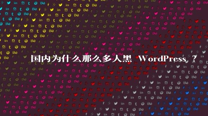 国内为什么那么多人黑 WordPress ？