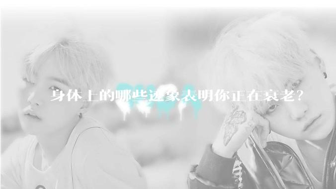 身体上的哪些迹象表明你正在衰老？