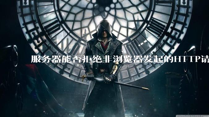 服务器能否拒绝非浏览器发起的HTTP请求?