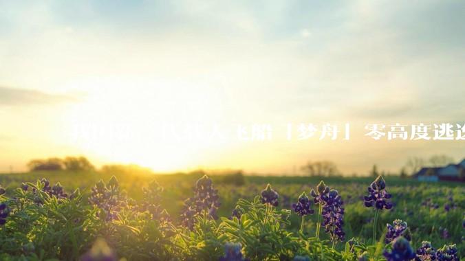 我国新一代载人飞船「梦舟」零高度逃逸飞行试验成功，该实验有怎样的意义？「梦舟」在未来会发挥哪些作用？