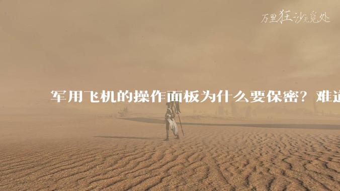 军用飞机的操作面板为什么要保密？难道是怕敌方掌握了以后有机会把飞机开走吗？