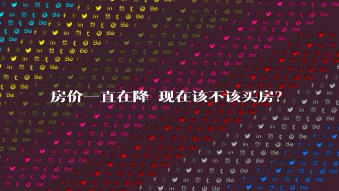 房价一直在降 现在该不该买房？