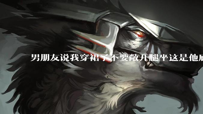 男朋友说我穿裙子不要敞开腿坐这是他底线，我该怎么办？